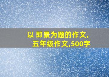 以 即景为题的作文,五年级作文,500字